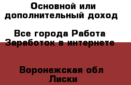 Основной или дополнительный доход - Все города Работа » Заработок в интернете   . Воронежская обл.,Лиски г.